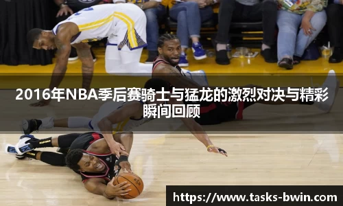 2016年NBA季后赛骑士与猛龙的激烈对决与精彩瞬间回顾